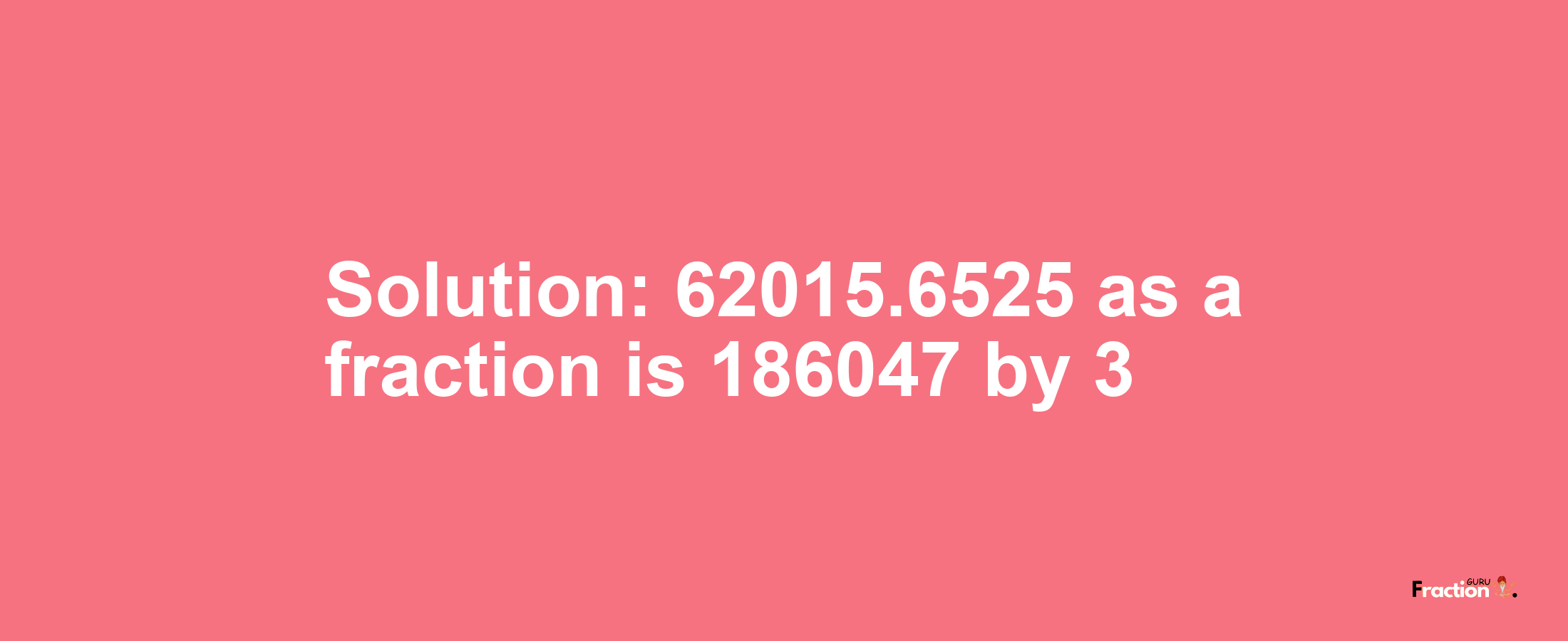 Solution:62015.6525 as a fraction is 186047/3